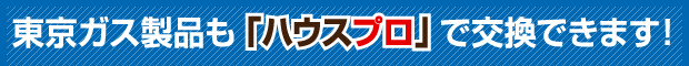 東京ガス製品も「ハウスプロ」で交換できます