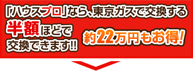 「ハウスプロ」なら東京ガスで交換する半額ほどで交換できます。約22万円もお得！